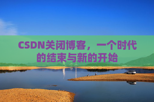 CSDN关闭博客，一个时代的结束与新的开始
